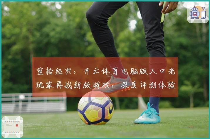 重拾经典，开云体育电脑版入口老玩家再战新版游戏，深度评测体验与隐藏技巧揭秘