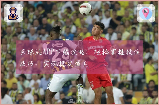 买球站APP下载攻略：轻松掌握投注技巧，实现稳定盈利