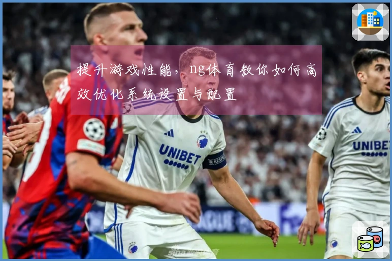 提升游戏性能，ng体育教你如何高效优化系统设置与配置