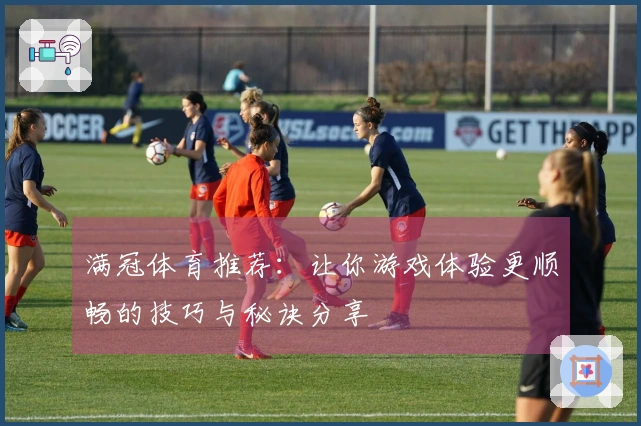 满冠体育推荐：让你游戏体验更顺畅的技巧与秘诀分享
