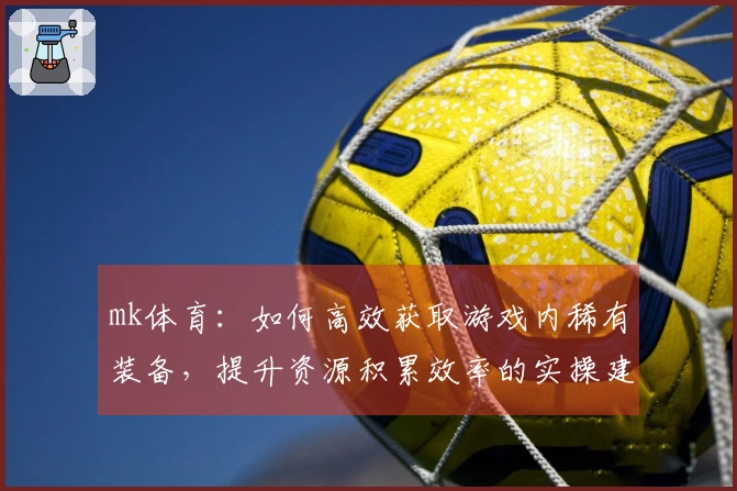 mk体育：如何高效获取游戏内稀有装备，提升资源积累效率的实操建议