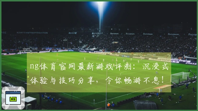 ng体育官网最新游戏评测：沉浸式体验与技巧分享，令你畅游不息！