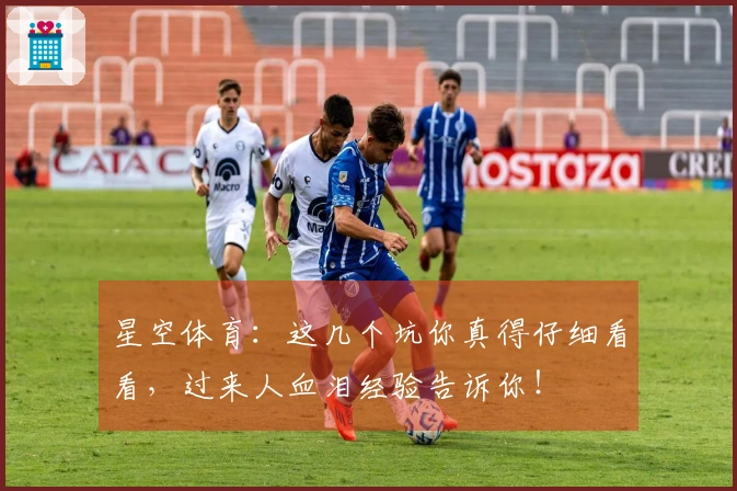 星空体育：这几个坑你真得仔细看看，过来人血泪经验告诉你！