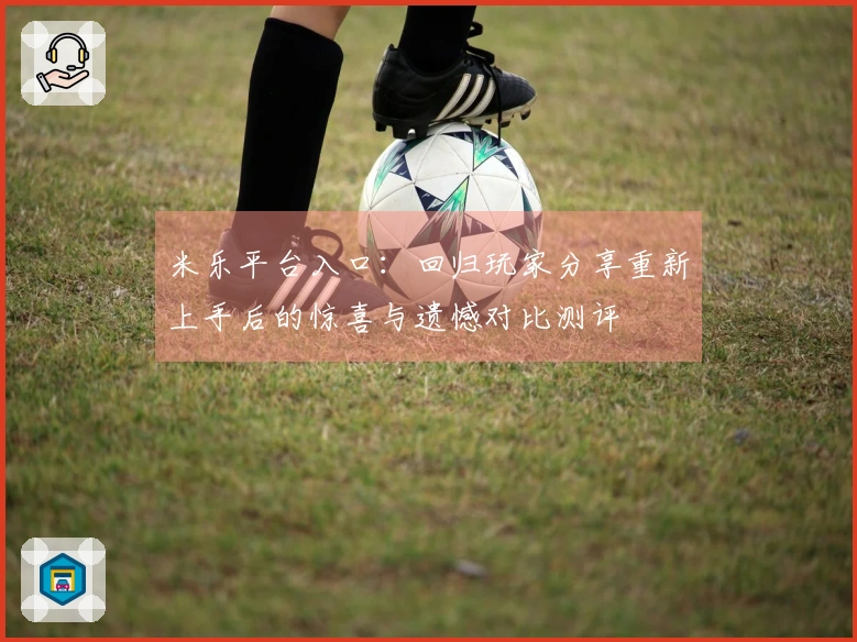 米乐平台入口：回归玩家分享重新上手后的惊喜与遗憾对比测评
