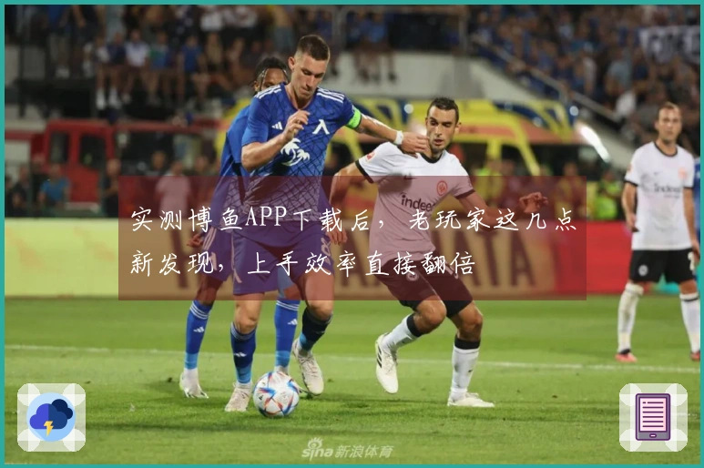 实测博鱼APP下载后，老玩家这几点新发现，上手效率直接翻倍