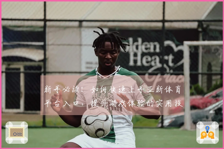 新手必读：如何快速上手亚新体育平台入口，提升游戏体验的实用技巧