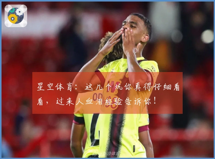 星空体育：这几个坑你真得仔细看看，过来人血泪经验告诉你！