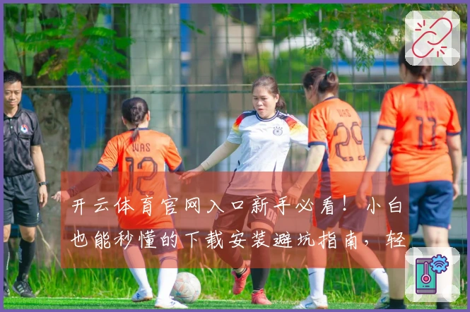 开云体育官网入口新手必看！小白也能秒懂的下载安装避坑指南，轻松畅玩不迷路！