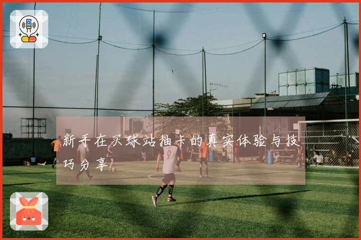 新手在买球站抽卡的真实体验与技巧分享