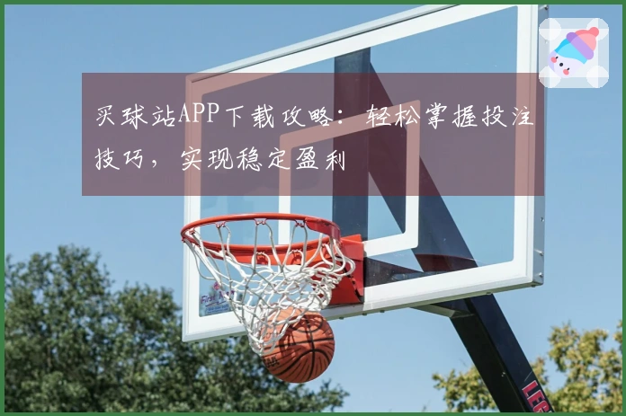 买球站APP下载攻略：轻松掌握投注技巧，实现稳定盈利