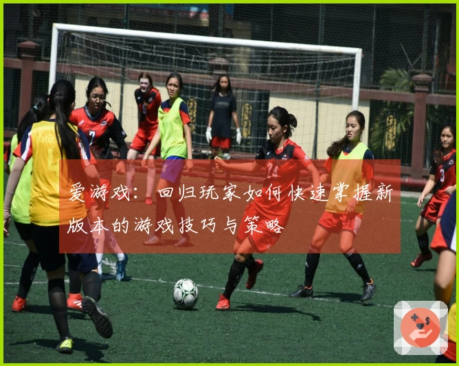 爱游戏：回归玩家如何快速掌握新版本的游戏技巧与策略