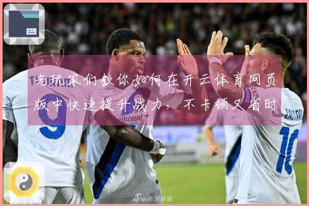 老玩家们教你如何在开云体育网页版中快速提升战力，不卡顿又省时！