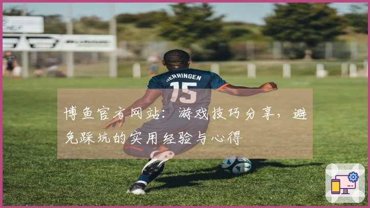 博鱼官方网站：游戏技巧分享，避免踩坑的实用经验与心得