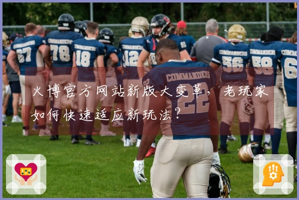 火博官方网站新版大变革，老玩家如何快速适应新玩法？
