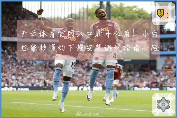 开云体育官网入口新手必看！小白也能秒懂的下载安装避坑指南，轻松畅玩不迷路！