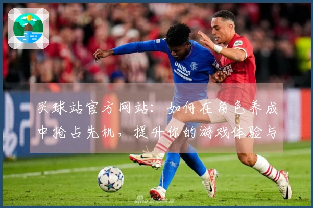 买球站官方网站：如何在角色养成中抢占先机，提升你的游戏体验与收益