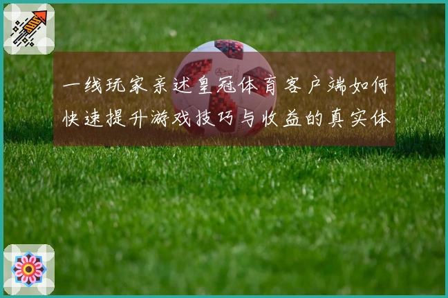 一线玩家亲述皇冠体育客户端如何快速提升游戏技巧与收益的真实体验