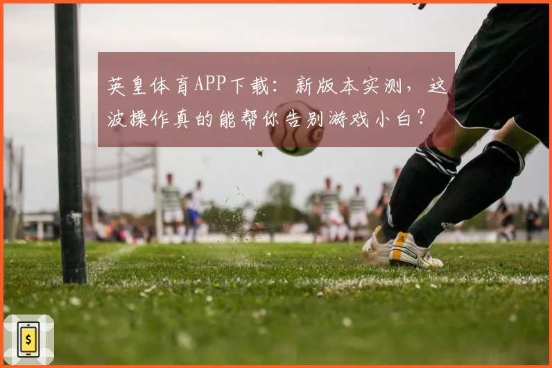 英皇体育APP下载：新版本实测，这波操作真的能帮你告别游戏小白？