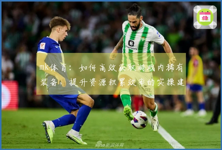 mk体育：如何高效获取游戏内稀有装备，提升资源积累效率的实操建议