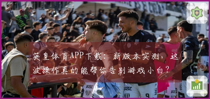 英皇体育APP下载：新版本实测，这波操作真的能帮你告别游戏小白？