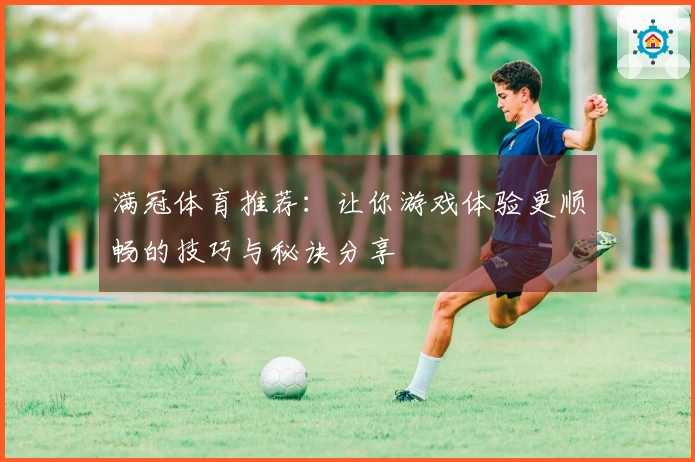满冠体育推荐：让你游戏体验更顺畅的技巧与秘诀分享
