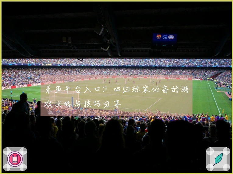 乐鱼平台入口：回归玩家必备的游戏攻略与技巧分享