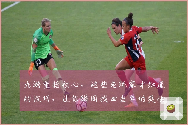 九游重拾初心，这些老玩家才知道的技巧，让你瞬间找回当年的爽快感